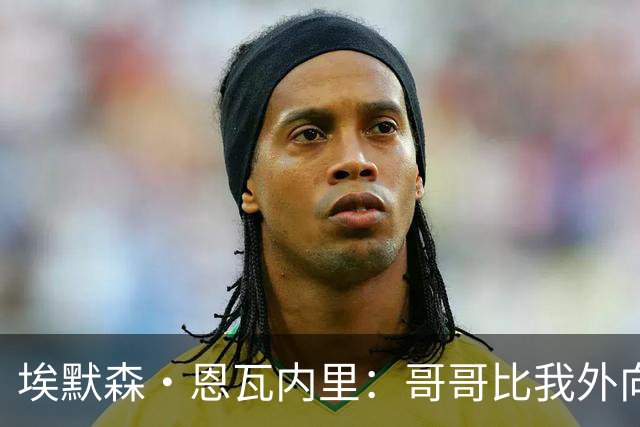 埃默森·恩瓦内里：哥哥比我外向，希望我们能一同效力枪手一线队